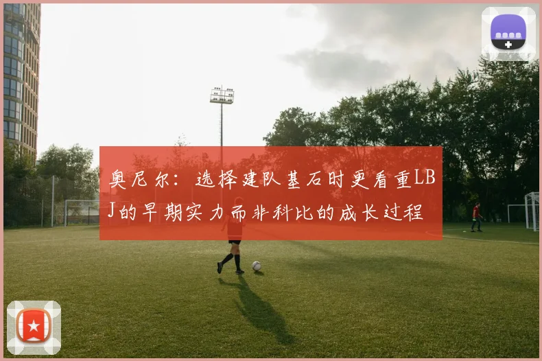 奥尼尔：选择建队基石时更看重LBJ的早期实力而非科比的成长过程