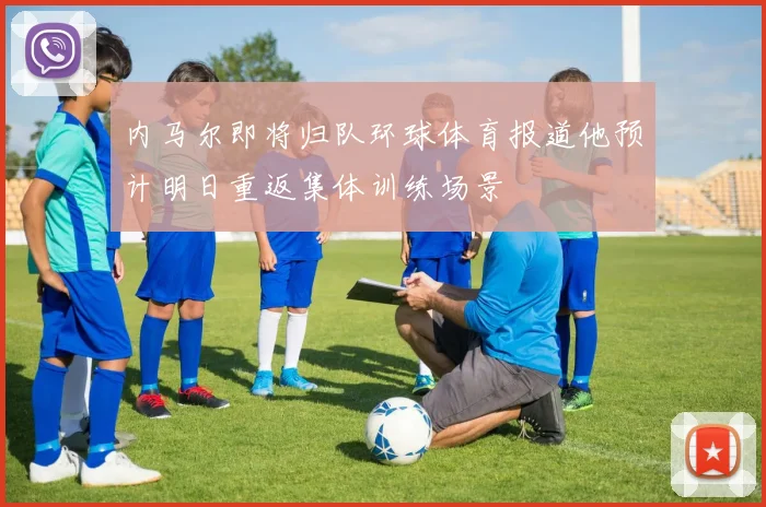 内马尔即将归队环球体育报道他预计明日重返集体训练场景