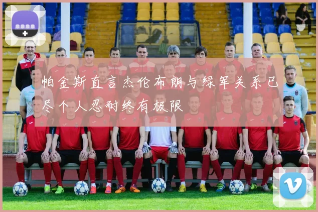 帕金斯直言杰伦布朗与绿军关系已尽个人忍耐终有极限