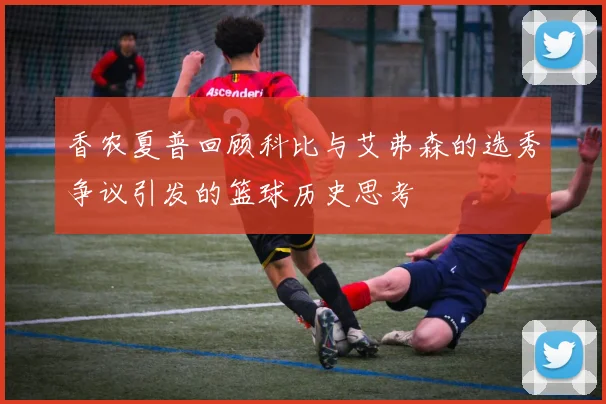 香农夏普回顾科比与艾弗森的选秀争议引发的篮球历史思考