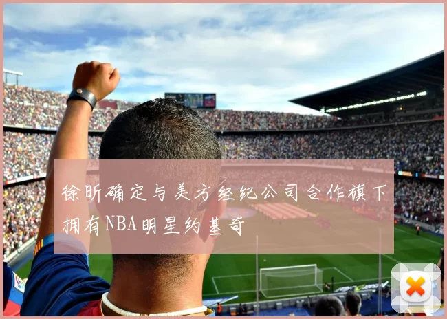 徐昕确定与美方经纪公司合作旗下拥有NBA明星约基奇