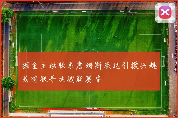 掘金主动联系詹姆斯表达引援兴趣或将联手共战新赛季