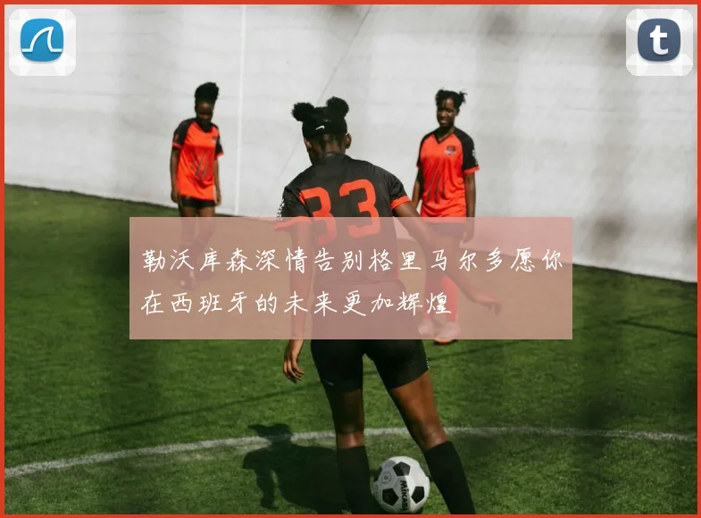 勒沃库森深情告别格里马尔多愿你在西班牙的未来更加辉煌