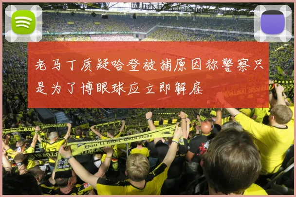 老马丁质疑哈登被捕原因称警察只是为了博眼球应立即解雇