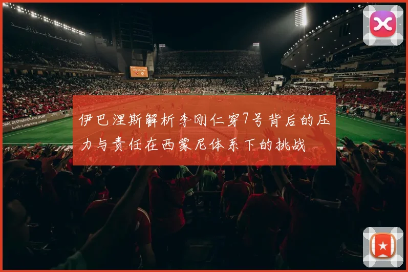 伊巴涅斯解析李刚仁穿7号背后的压力与责任在西蒙尼体系下的挑战