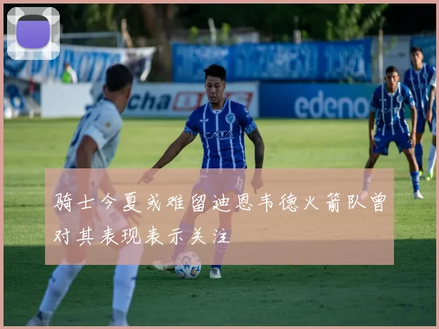 骑士今夏或难留迪恩韦德火箭队曾对其表现表示关注